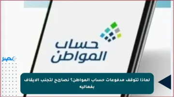 لماذا تتوقف مدفوعات حساب المواطن؟ نصائح لتجنب الإيقاف بفعالية